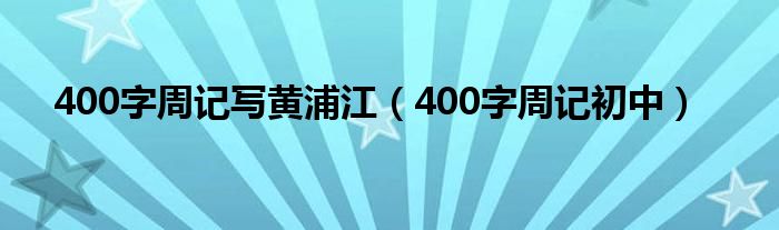 400字周记写黄浦江(400字周记初中)