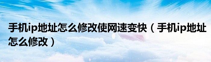 手机ip地址怎么修改使网速变快(手机ip地址怎么修改)