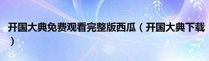 开国大典免费观看完整版西瓜(开国大典下载)