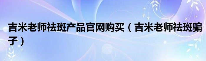 吉米老师祛斑产品官网购买(吉米老师祛斑骗子)