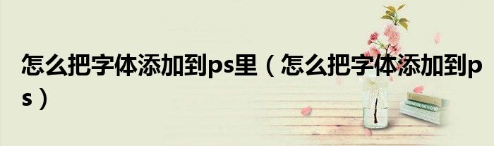 怎么把字体添加到ps里(怎么把字体添加到ps)