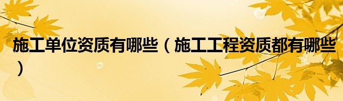 施工单位资质有哪些(施工工程资质都有哪些)