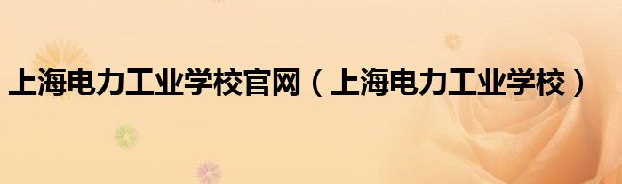 上海电力工业学校官网(上海电力工业学校)
