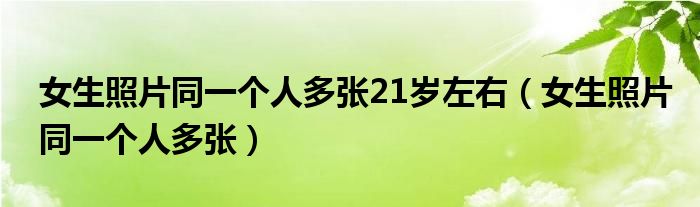 女生照片同一个人多张21岁左右(女生照片同一个人多张)
