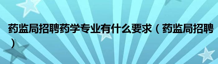 药监局招聘药学专业有什么要求（药监局招聘）