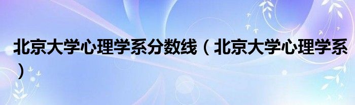 北京大学心理学系分数线（北京大学心理学系）