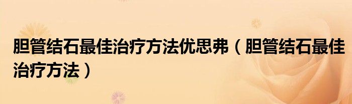 胆管结石最佳治疗方法优思弗（胆管结石最佳治疗方法）