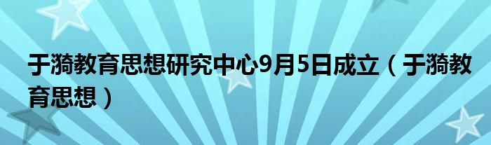 于漪教育思想研究中心9月5日成立(于漪教育思想)