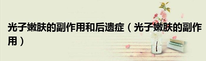 光子嫩肤的副作用和后遗症(光子嫩肤的副作用)