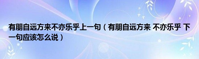 有朋自远方来不亦乐乎上一句（有朋自远方来 不亦乐乎 下一句应该怎么说）