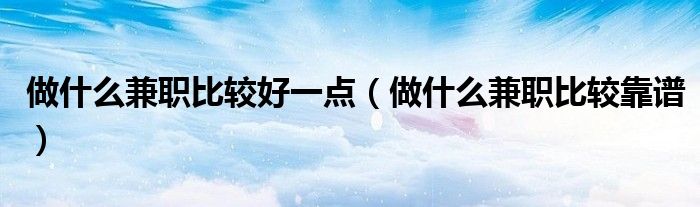 做什么兼职比较好一点(做什么兼职比较靠谱)