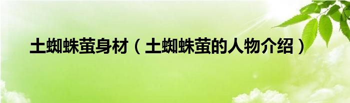 土蜘蛛萤身材(土蜘蛛萤的人物介绍)