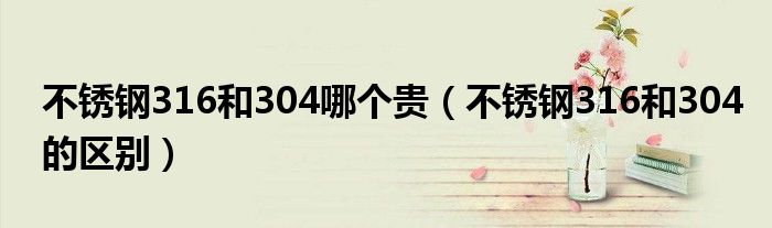 不锈钢316和304哪个贵(不锈钢316和304的区别)