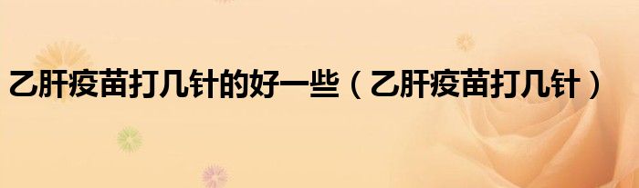 乙肝疫苗打几针的好一些(乙肝疫苗打几针)