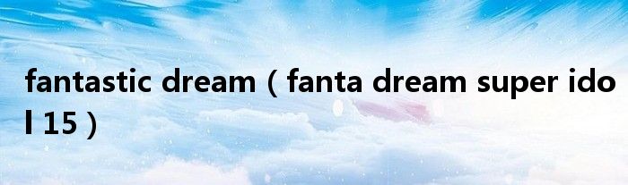 fantastic dream(fanta dream super idol 15)