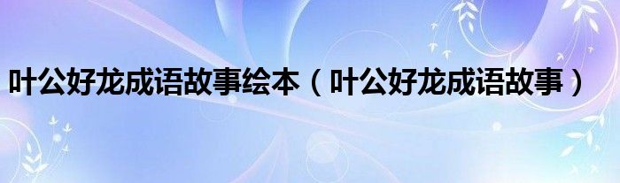 叶公好龙成语故事绘本（叶公好龙成语故事）