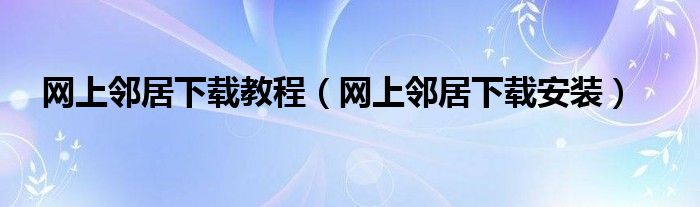 网上邻居下载教程(网上邻居下载安装)
