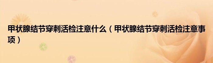 甲状腺结节穿刺活检注意什么(甲状腺结节穿刺活检注意事项)