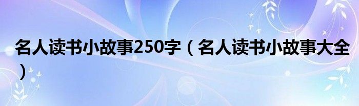 名人读书小故事250字(名人读书小故事大全)