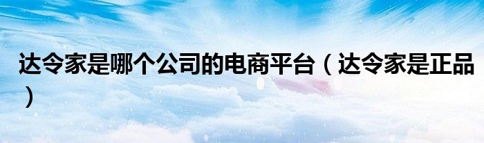 达令家是哪个公司的电商平台(达令家是正品)