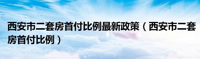 西安市二套房首付比例最新政策(西安市二套房首付比例)