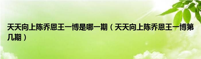 天天向上陈乔恩王一博是哪一期(天天向上陈乔恩王一博第几期)