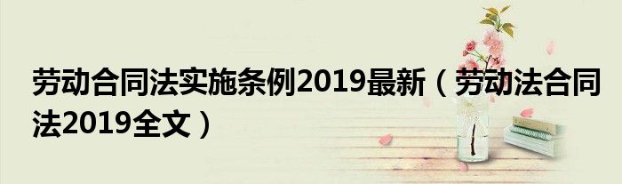 劳动合同法实施条例2019最新(劳动法合同法2019全文)