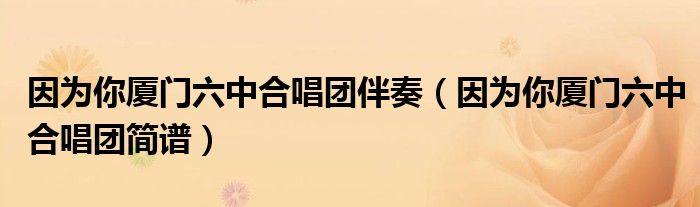 因为你厦门六中合唱团伴奏（因为你厦门六中合唱团简谱）