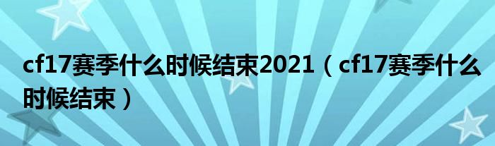 cf17赛季什么时候结束2021（cf17赛季什么时候结束）