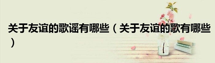关于友谊的歌谣有哪些(关于友谊的歌有哪些)