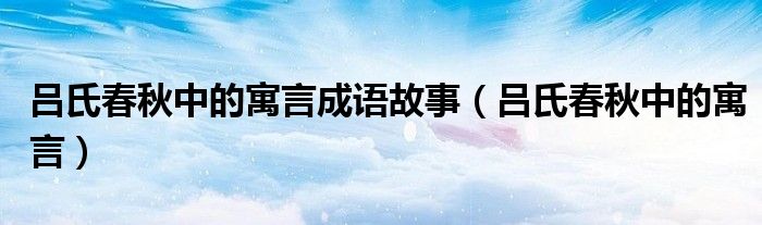 吕氏春秋中的寓言成语故事(吕氏春秋中的寓言)