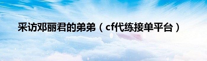 采访邓丽君的弟弟(cf代练接单平台)