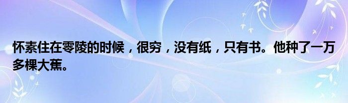 怀素住在零陵的时候,很穷,没有纸,只有书。他种了一万多棵大蕉。