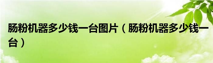 肠粉机器多少钱一台图片(肠粉机器多少钱一台)