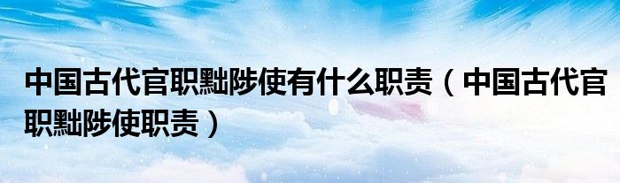 中国古代官职黜陟使有什么职责(中国古代官职黜陟使职责)
