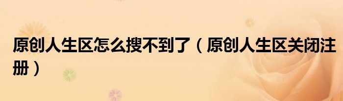 原创人生区怎么搜不到了(原创人生区关闭注册)