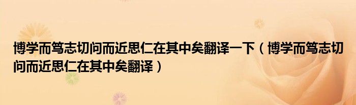 博学而笃志切问而近思仁在其中矣翻译一下(博学而笃志切问而近思仁在其中矣翻译)