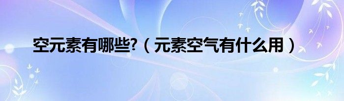 空元素有哪些?(元素空气有什么用)