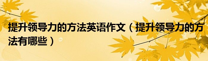 提升领导力的方法英语作文(提升领导力的方法有哪些)