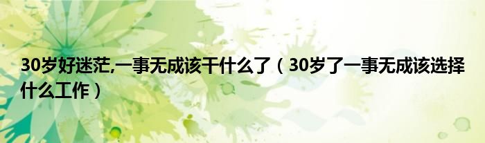 30岁好迷茫,一事无成该干什么了(30岁了一事无成该选择什么工作)
