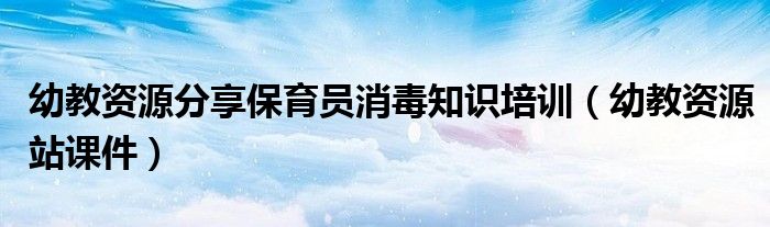 幼教资源分享保育员消毒知识培训(幼教资源站课件)