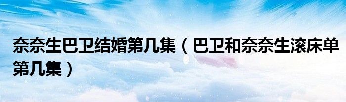 奈奈生巴卫结婚第几集(巴卫和奈奈生滚床单第几集)