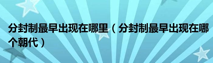 分封制最早出现在哪里(分封制最早出现在哪个朝代)