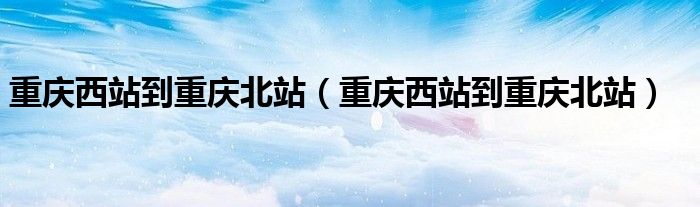 重庆西站到重庆北站(重庆西站到重庆北站)