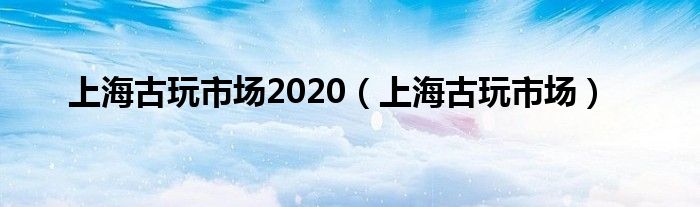 上海古玩市场2020(上海古玩市场)