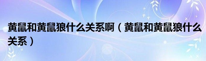 黄鼠和黄鼠狼什么关系啊(黄鼠和黄鼠狼什么关系)