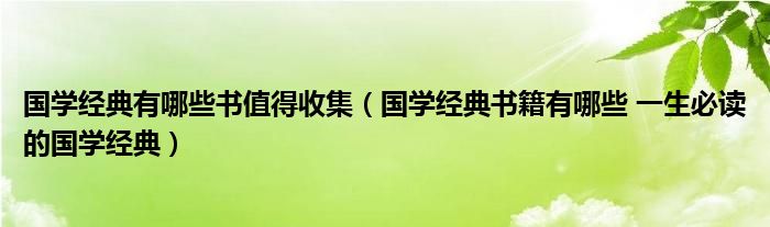 国学经典有哪些书值得收集(国学经典书籍有哪些 一生必读的国学经典)