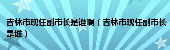 吉林市现任副市长是谁啊(吉林市现任副市长是谁)