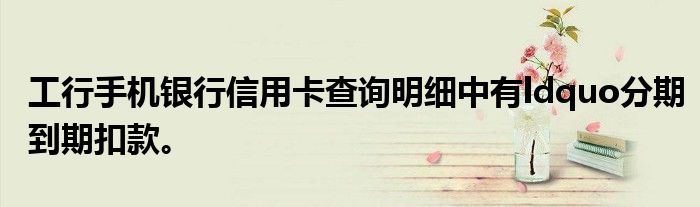 工行手机银行信用卡查询明细中有ldquo分期到期扣款。