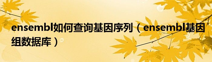 ensembl如何查询基因序列(ensembl基因组数据库)